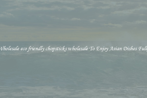 Wholesale eco friendly chopsticks wholesale To Enjoy Asian Dishes Fully
