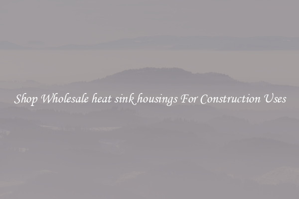 Shop Wholesale heat sink housings For Construction Uses