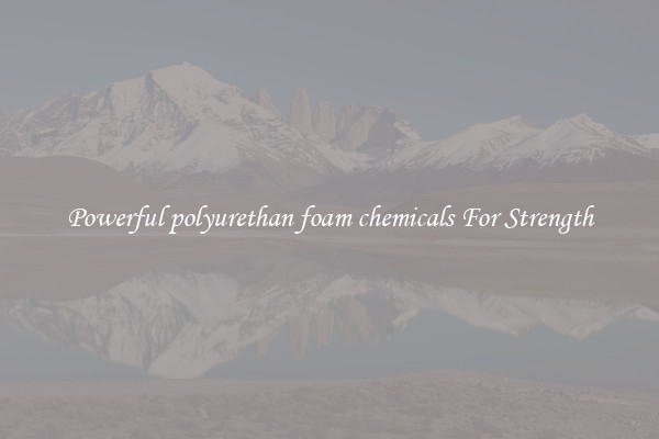 Powerful polyurethan foam chemicals For Strength