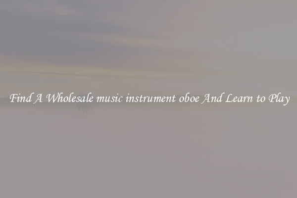 Find A Wholesale music instrument oboe And Learn to Play