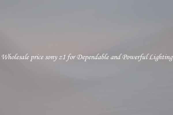 Wholesale price sony z1 for Dependable and Powerful Lighting