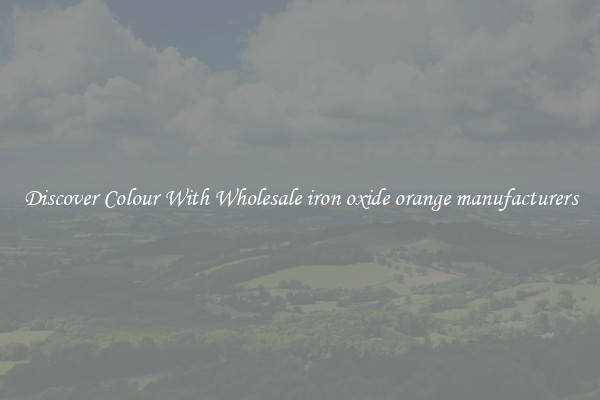 Discover Colour With Wholesale iron oxide orange manufacturers