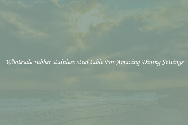 Wholesale rubber stainless steel table For Amazing Dining Settings