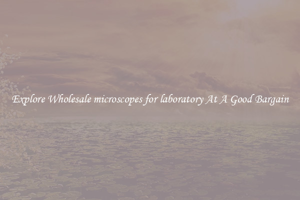 Explore Wholesale microscopes for laboratory At A Good Bargain