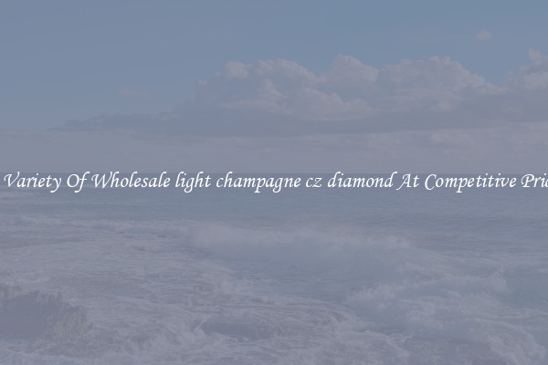 A Variety Of Wholesale light champagne cz diamond At Competitive Prices