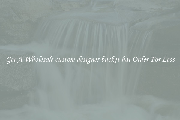 Get A Wholesale custom designer bucket hat Order For Less