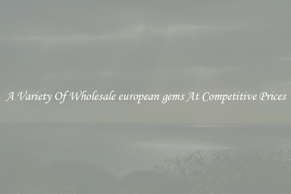 A Variety Of Wholesale european gems At Competitive Prices