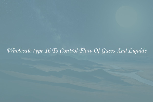 Wholesale type 16 To Control Flow Of Gases And Liquids