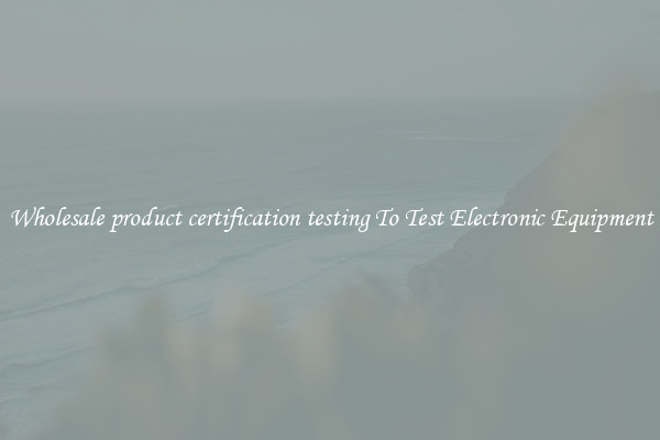Wholesale product certification testing To Test Electronic Equipment