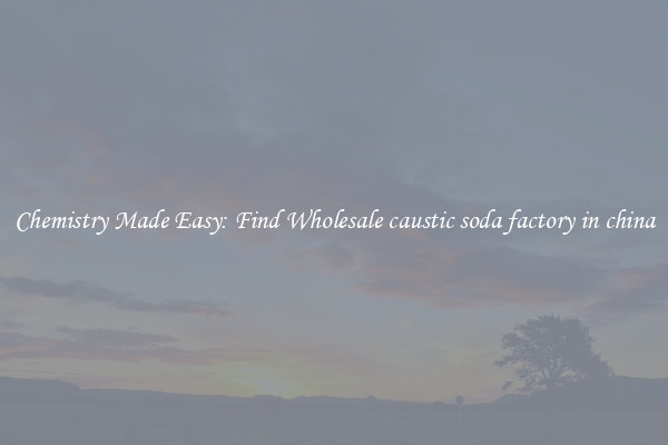 Chemistry Made Easy: Find Wholesale caustic soda factory in china
