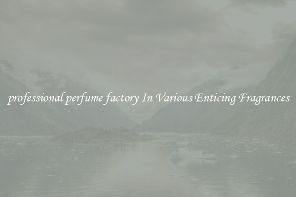 professional perfume factory In Various Enticing Fragrances