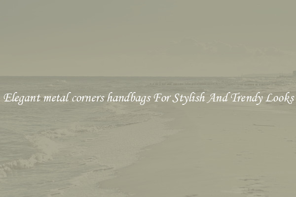 Elegant metal corners handbags For Stylish And Trendy Looks
