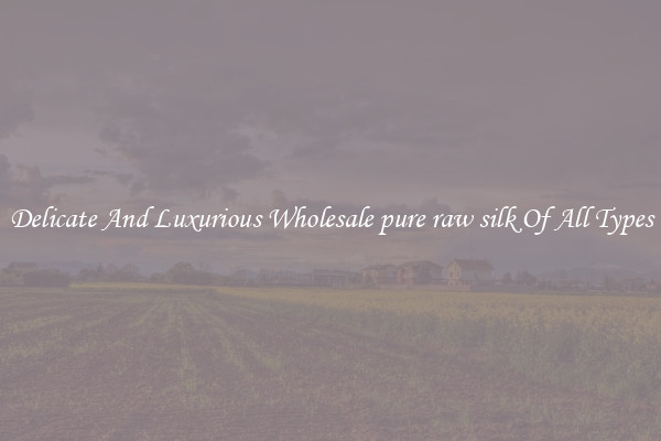 Delicate And Luxurious Wholesale pure raw silk Of All Types
