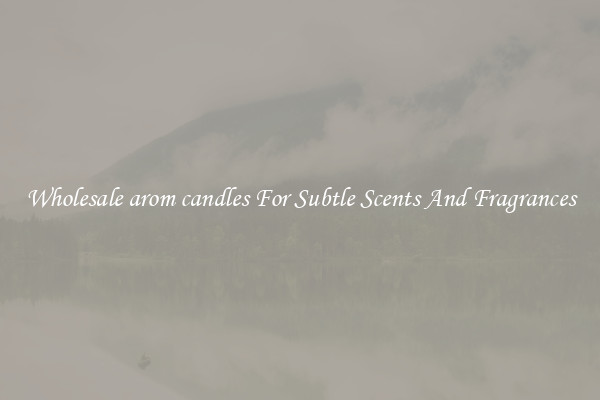 Wholesale arom candles For Subtle Scents And Fragrances