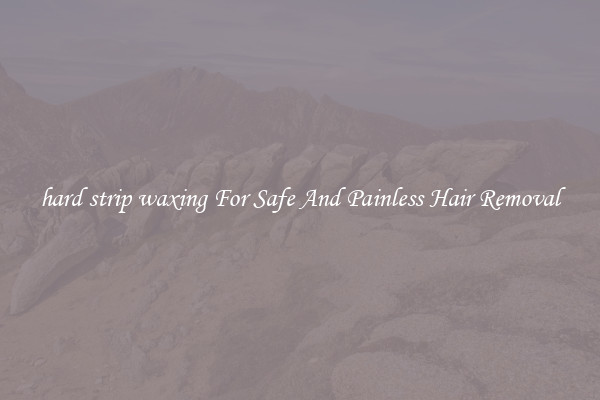 hard strip waxing For Safe And Painless Hair Removal