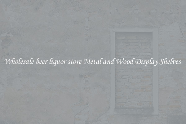 Wholesale beer liquor store Metal and Wood Display Shelves 