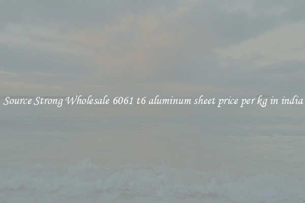 Source Strong Wholesale 6061 t6 aluminum sheet price per kg in india