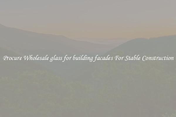 Procure Wholesale glass for building facades For Stable Construction