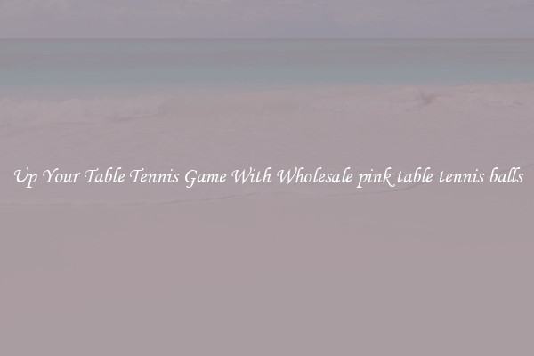 Up Your Table Tennis Game With Wholesale pink table tennis balls