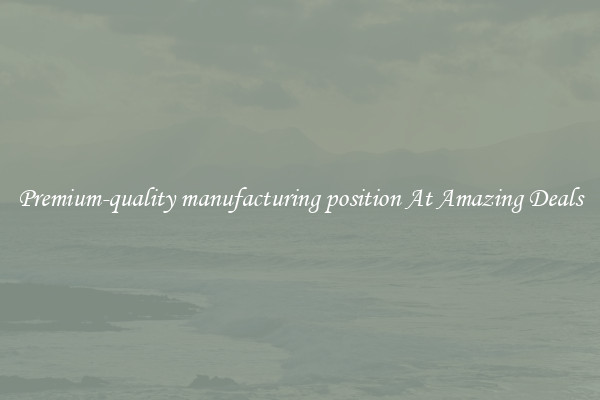 Premium-quality manufacturing position At Amazing Deals