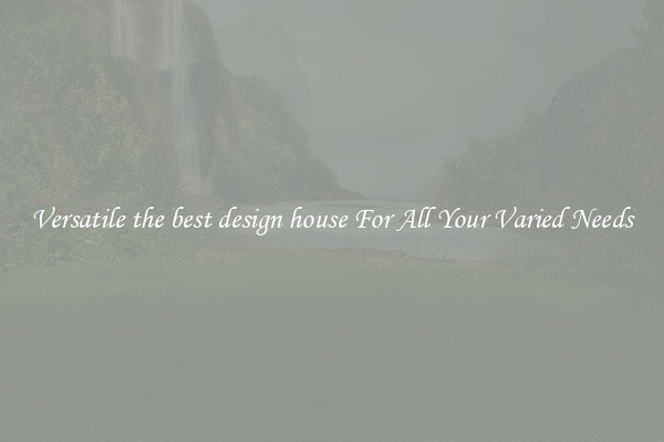 Versatile the best design house For All Your Varied Needs
